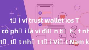 tải ví trust wallet ios Trust Wallet có phải là ví điện tử tốt nhất tại Việt Nam không?