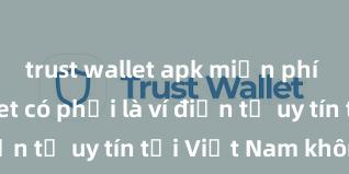 trust wallet apk miễn phí Trust Wallet có phải là ví điện tử uy tín tại Việt Nam không?